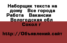 Наборщик текста на дому - Все города Работа » Вакансии   . Вологодская обл.,Сокол г.